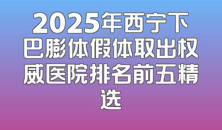 2025年西宁下巴膨体假体取出权威医院排名前五精选