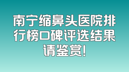 南宁缩鼻头医院排行榜口碑评选结果请鉴赏!