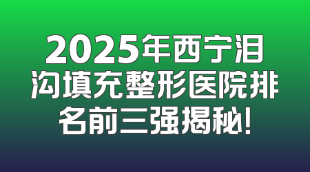 2025年西宁泪沟填充整形医院排名前三强揭秘！