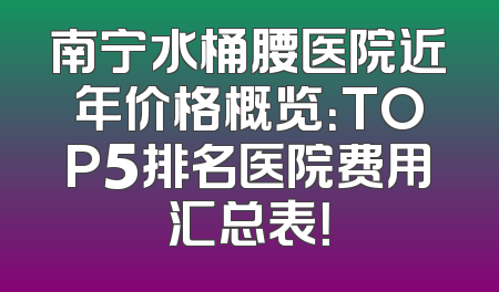 南宁水桶腰医院近年价格概览：TOP5排名医院费用汇总表！