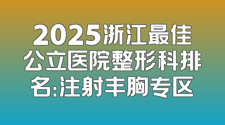 2025浙江最佳公立医院整形科排名：注射丰胸专区