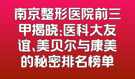南京整形医院前三甲揭晓：医科大友谊、美贝尔与康美的秘密排名榜单
