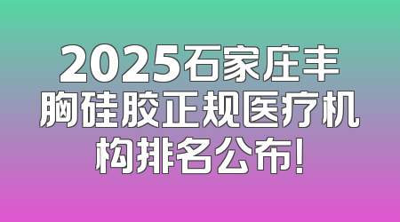 2025石家庄丰胸硅胶正规医疗机构排名公布！
