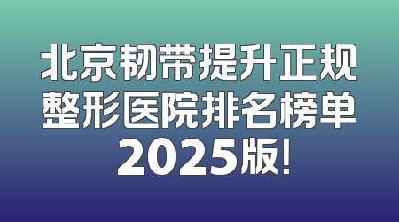 北京韧带提升正规整形医院排名榜单 2025版！
