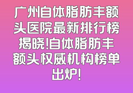 广州自体脂肪丰额头医院最新排行榜揭晓！自体脂肪丰额头权威机构榜单出炉！