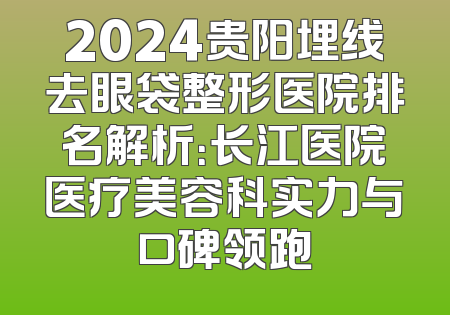 2024贵阳埋线去眼袋整形医院排名解析：长江医院医疗美容科实力与口碑领跑