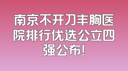 南京不开刀丰胸医院排行优选公立四强公布！