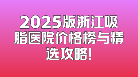 2025版浙江吸脂医院价格榜与精选攻略！