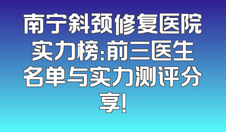 南宁斜颈修复医院实力榜：前三医生名单与实力测评分享!