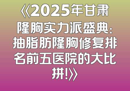 《2025年甘肃隆胸实力派盛典：抽脂肪隆胸修复排名前五医院的大比拼！》