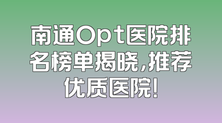南通Opt医院排名榜单揭晓，推荐优质医院！
