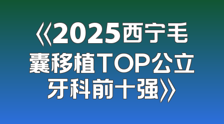 《2025西宁毛囊移植TOP公立牙科前十强》