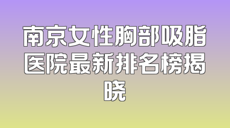南京女性胸部吸脂医院最新排名榜揭晓