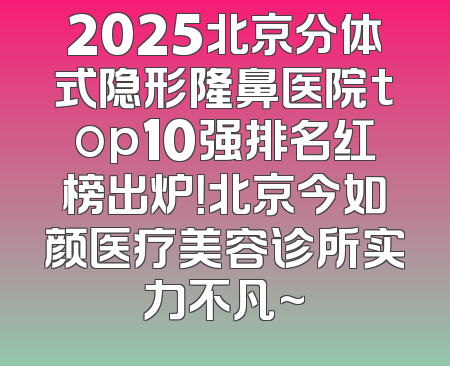 2025北京分体式隐形隆鼻医院top10强排名红榜出炉！北京今如颜医疗美容诊所实力不凡~