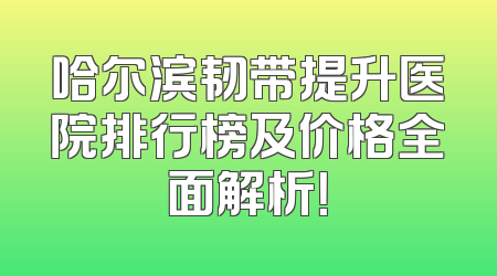哈尔滨韧带提升医院排行榜及价格全面解析！