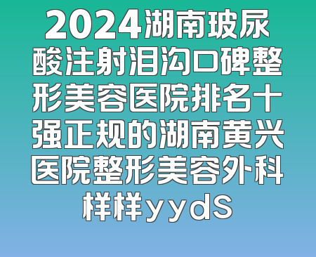 2024湖南玻尿酸注射泪沟口碑整形美容医院排名十强正规的湖南黄兴医院整形美容外科样样yyds