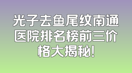 光子去鱼尾纹南通医院排名榜前三价格大揭秘！