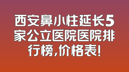 西安鼻小柱延长5家公立医院医院排行榜，价格表!