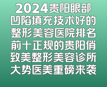 2024贵阳眼部凹陷填充技术好的整形美容医院排名前十正规的贵阳俏致美整形美容诊所大势医美重磅来袭