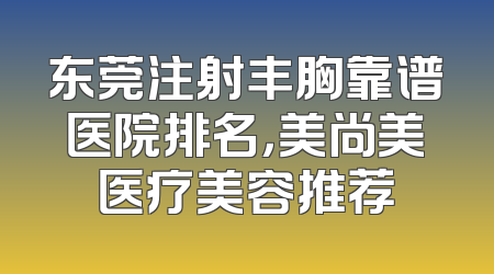东莞注射丰胸靠谱医院排名，美尚美医疗美容推荐