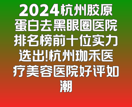2024杭州胶原蛋白去黑眼圈医院排名榜前十位实力选出！杭州珈禾医疗美容医院好评如潮