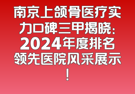 南京上颌骨医疗实力口碑三甲揭晓：2024年度排名领先医院风采展示！
