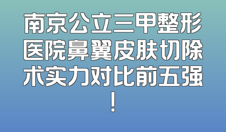 南京公立三甲整形医院鼻翼皮肤切除术实力对比前五强！