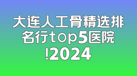 大连人工骨精选排名行top5医院!2024