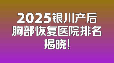 2025银川产后胸部恢复医院排名揭晓！