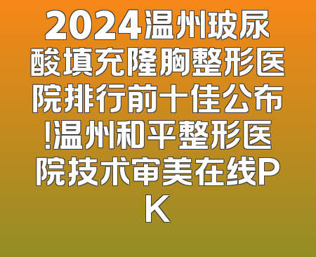 2024温州玻尿酸填充隆胸整形医院排行前十佳公布！温州和平整形医院技术审美在线PK