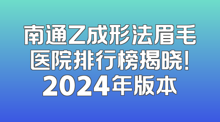南通Z成形法眉毛医院排行榜揭晓！2024年版本