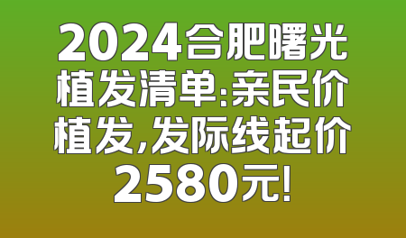 2024合肥曙光植发清单：亲民价植发，发际线起价2580元！