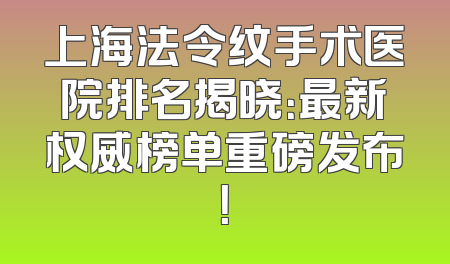 上海法令纹手术医院排名揭晓：最新权威榜单重磅发布！