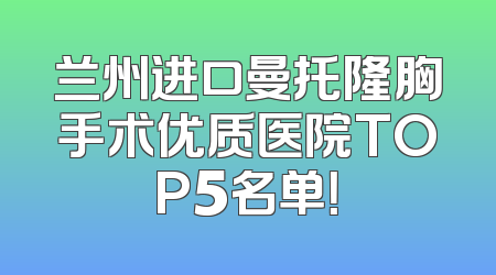 兰州进口曼托隆胸手术优质医院TOP5名单！
