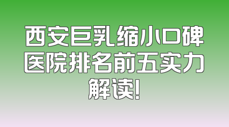西安巨乳缩小口碑医院排名前五实力解读!