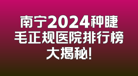南宁2024种睫毛正规医院排行榜大揭秘！