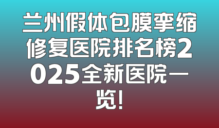 兰州假体包膜挛缩修复医院排名榜2025全新医院一览！