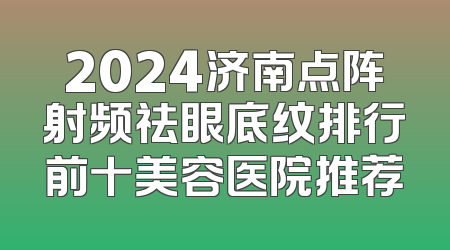 2024济南点阵射频祛眼底纹排行前十美容医院推荐