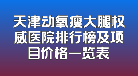 天津动氧瘦大腿权威医院排行榜及项目价格一览表