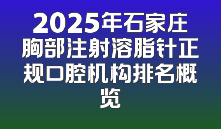 2025年石家庄胸部注射溶脂针正规口腔机构排名概览