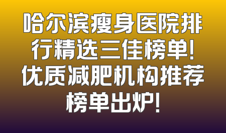 哈尔滨瘦身医院排行精选三佳榜单！优质减肥机构推荐榜单出炉！