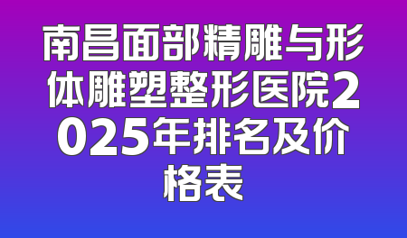 南昌面部精雕与形体雕塑整形医院2025年排名及价格表