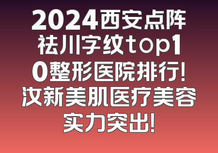 2024西安点阵祛川字纹top10整形医院排行！汝新美肌医疗美容实力突出！
