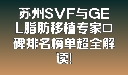 苏州SVF与GEL脂肪移植专家口碑排名榜单超全解读！