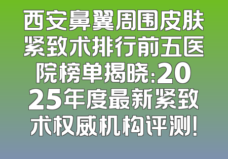 西安鼻翼周围皮肤紧致术排行前五医院榜单揭晓：2025年度最新紧致术权威机构评测！