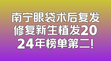 南宁眼袋术后复发修复新生植发2024年榜单第二!