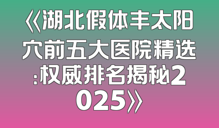 《湖北假体丰太阳穴前五大医院精选：权威排名揭秘2025》