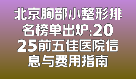 北京胸部小整形排名榜单出炉：2025前五佳医院信息与费用指南