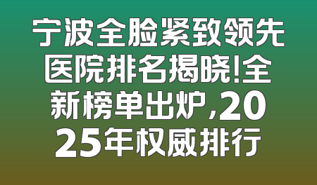 宁波全脸紧致领先医院排名揭晓！全新榜单出炉，2025年权威排行
