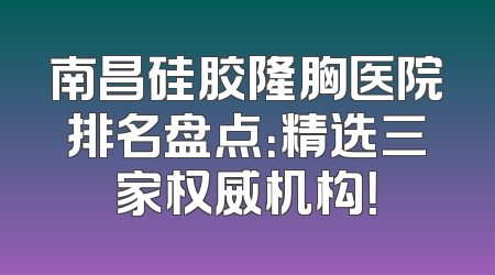南昌硅胶隆胸医院排名盘点：精选三家权威机构！